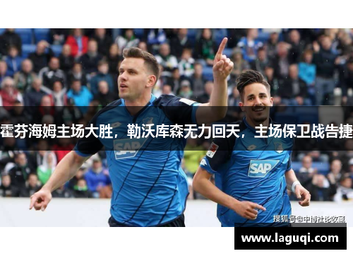霍芬海姆主场大胜，勒沃库森无力回天，主场保卫战告捷