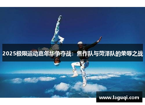2025极限运动嘉年华争夺战：焦作队与菏泽队的荣辱之战