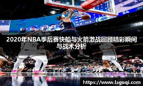 2020年NBA季后赛快船与火箭激战回顾精彩瞬间与战术分析